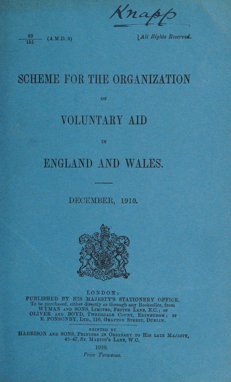 ans [AU Rights Reserved. 161 SCHEME FOR THE ORGANIZATION — . ~ VOLUNTARY AID ___ ENGLAND AND WALES. a = = PECEMBER, 1910. PRINTED BY _ HARRISON anp SONS, Printers in OrpinaAry To His LATE Madsusry, Gee 45-47, St. Marrin’s Lanz, W.C, : 1910. Price Twopence.