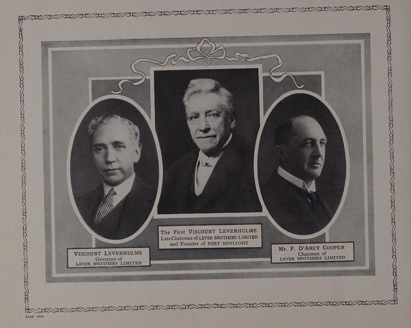 SEF SEE OE TIE RE DRCITSES OIRO ROE OER SENSO WOK GEO ASN OS ONEIICOEITCEOREH The First VISCOUNT LEVERHULME 1 Late Chairman of LEVER BROTHERS LIMITED and Founder of PORT SUNLIGHT VISCOUNT LEVERHULME Mr. F. D’ARCY COOPER Governor of ; a ,rr—— oO Chairman of LEVER BROTHERS LIMITED ~ Der ; oes. LEVER BROTHERS LIMITED STS ORNS ONES ROS SORORITIES DRO OREO OPEC ESE IEEE ONEONS WEES PAGE TWO