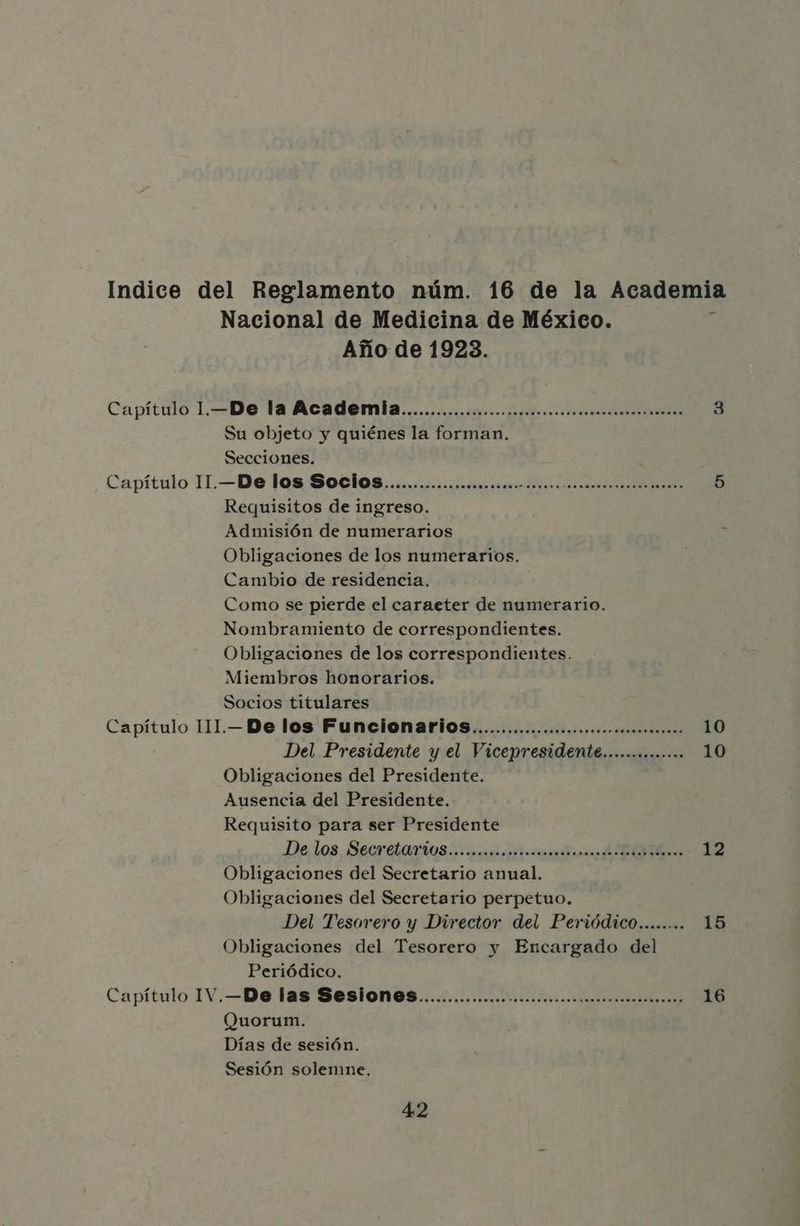 Nacional de Medicina de México. Año de 1923. Su objeto y quiénes la forman. Secciones. Requisitos de ingreso. Admisión de numerarios Obligaciones de los numerarios. Cambio de residencia. Como se pierde el caraeter de numerario. Nombramiento de correspondientes. Obligaciones de los correspondientes. Miembros honorarios. Socios titulares Obligaciones del Presidente. Ausencia del Presidente. Requisito para ser Presidente Obligaciones del Secretario anual. Obligaciones del Secretario perpetuo. Obligaciones del Tesorero y Encargado del Periódico. Quorum. Días de sesión. Sesión solemne. 10