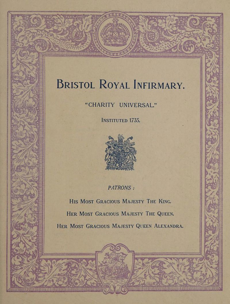 BRISTOL ROYAL INFIRMARY. Linen “CHARITY UNIVERSAL.” - INSTITUTED 1735. TAVUADAVAMDAULANLALATEAHCACONEANINATEE PLLANLNANTULAALATLAGA (Uyuundisuicnaraneany Tut 2 TTI i LACH iy _ PATRONS : TURE tT TATHRATANATS éy His Most Gracious MaJesty THE KING. HER Most GRActous MAJESTY THE QUEEN. | HER Most GRAcIoUS MAJESTY QUEEN ALEXANDRA. UMM a TUNA TAPADRU TED ATARLETHINE “ rk S fe! oF fg 5 COE ra! os ee ee eoitca CUAVEEUEUATEEEPETTELT TT = AT . UE HELE Sans oe
