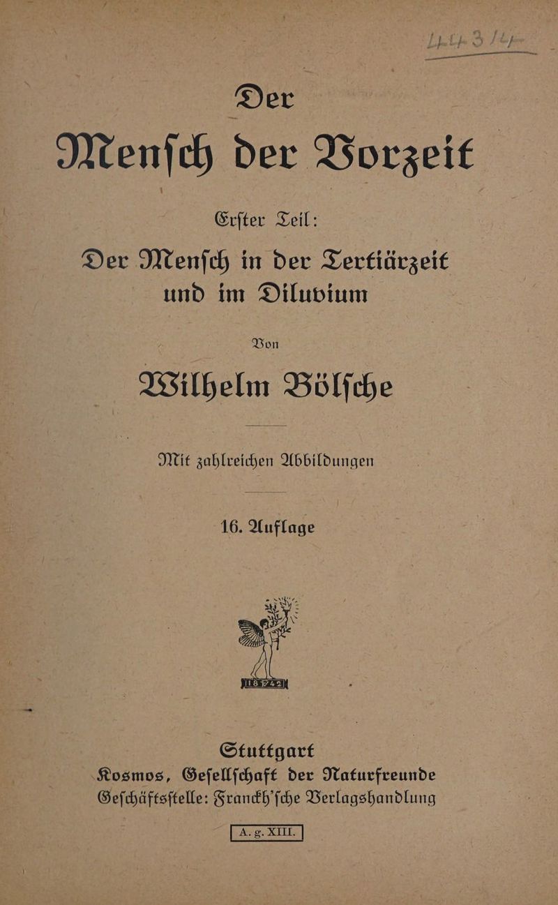 DILL Menſch der Vorzeit Erſter Teil: Der Menſch in der Tertiärzeit und im Diluvium e Von Wilhelm Bölſche | Mit zahlreichen Abbildungen 16. Auflage Stuttgart Kosmos, Geſellſchaft der Naturfreunde Geſchäftsſtelle: Franckh'ſche Verlagshandlung