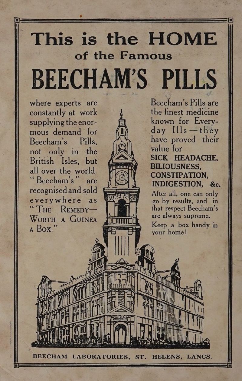¥ where experts are constantly at work supplying the enor- mous demand Beecham’s Pills not only in the British Isles, but all over the world. recognised and sold everywhere as “THE ReEMEDY— WortH A GUINEA A Box.” Beecham’s Pills are the finest medicine known for Every- have proved their value for SICK HEADACHE, BILIOUSNESS, CONSTIPATION, INDIGESTION, &amp;c. After all, one can only go by results, and in that respect Beschamile are always supreme. Keep a box handy in your home! SSS eS eT