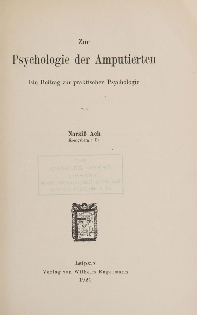 Zur Psychologie der Amputierten Ein Beitrag zur praktischen Psychologie von Narziß Ach Königsberg i. Pr. A a3 a, INAZuzTe ENGE: > =)” 5 = u ss ven Leipzig Verlag von Wilhelm Engelmann 1920