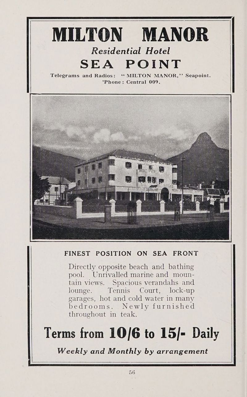 MILTON MANOR Residential Hotel SEA POINT Telegrams and Radios: ‘*‘ MILTON MANOR,”’ Seapoint. *Phone: Central 009. FINEST POSITION ON SEA FRONT Directly opposite beach and bathing pool. Unrivalled marine and moun- tain views. Spacious verandahs and lounge. Tennis Court, lock-up garages, hot and cold water in many bedrooms. Newly furnished throughout in teak. Terms from 10/6 to 15/- Daily
