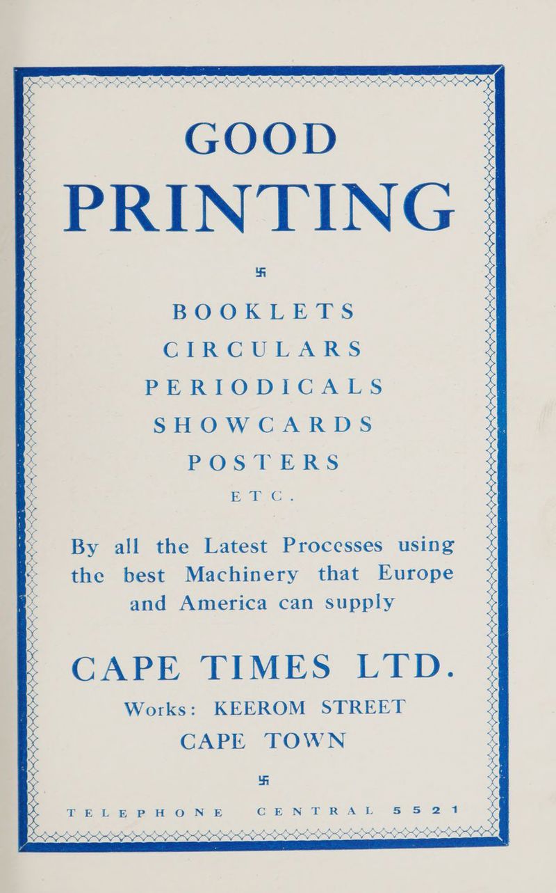 a GOOD PRINTING 1 v cCrecaArt ARS PERIODICALS SHOWCARDS POS TERS i re. By all the Latest Processes using the best Machinery that Europe and America can supply CAPE TIMES LIED. Works: KEEROM STREET i : : >§ x This fu oN E GEN TRAL 8.5 2-4 BY Wave”, O<<O<><D <><><S<~<<-<< O<><><O*<D . Ss NNO VV NNO NENA LCL ESTES SSA R we arse ae:
