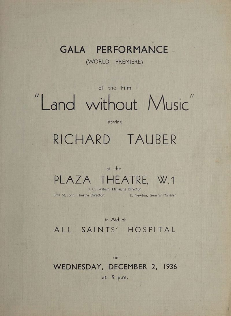 GALA PERFORMANCE ~ (WORLD PREMIERE) of the Film ‘Land without Music’ starring Pi masNKD TAUBER at the PAZ THEATRE, W.1 J. C., Graham, Managing Director Emil St. John, Theatre Director. E. Newton, General Manager in Aid ot Vo NERS HOS PT EAL WEDNESDAY, DECEMBER 2, 1936 SHO ats
