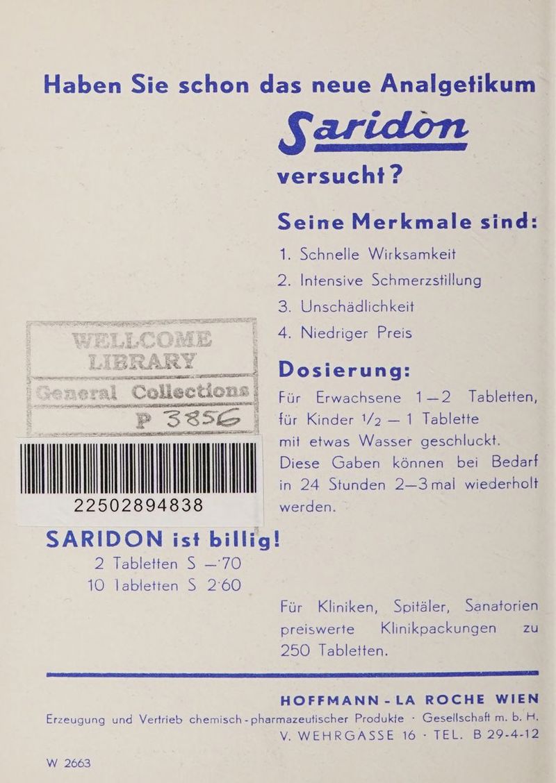 ns Bl Ag BRARE ze a TEEN Collections R En rg TE ERRERERNELE RN; 335G | um IIMIN 22502894838 2 Tabletten 5 =70 10 labletten 5 260 Saridon versucht ? Seine Merkmale sind: 1. Schnelle Wirksamkeit 2. Intensive Schmerzstillung 3. Unschädlichkeit 4. Niedriger Preis Dosierung: Für Erwachsene 1-2 Tabletten, für Kinder 1/2 — 1 Tablette mit etwas Wasser geschluckt. Diese Gaben können bei Bedarf in 24 Stunden 2—-3mal wiederholt werden. Für Kliniken, preiswerte Klinikpackungen zu 250 Tabletten. Spitäler, Sanatorien W 2663 Gesellschaft m. b. H. TEL. B 29-4-12
