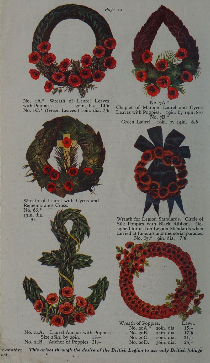 ost: with Poppies. 2oin. dia. 10/6 Chanl ! : plet of Maroon Laurel and Cycus No. 1C.* (Green Leaves.) 16in. dia. 7/6 | eaves with Poppies. 19in. by r4in. 8/6 << No. 7B.* Green Laurel. Tin. by 14in, 8/6 Wreath of Laurel with Cycus and Remembrance Cross. No. 66.* 15in. dia. 5/- Wreath for Legion Standards. Circle of Silk Poppies with Black Ribbon. -De- signed for use on Legion Standards when carried at funerals and memorial parades, No, 65.* gin. dia. 7/6 ee: Wreath of Poppies. Lawn. . | No, 20A.* 20in. dia. 15/- No. 24A. Laurel Anchor with Poppies «No. 20B. a24in.dia. 17/6 Size 26in. by 20in. 15/- No. 20C. 26in.dia. . 21/- No. 24B. Anchor of Poppies 21/- No. 20D. 30in. dia. 25/- *