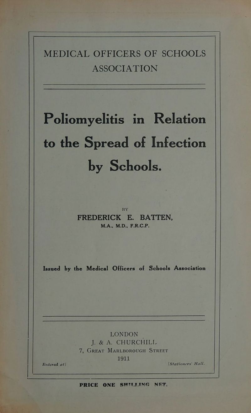 MEDICAL OFFICERS OF SCHOOLS ASSOCIATION to the Spread of Infection by Schools. BY FREDERICK E. BATTEN, M.A., M.D., F.R.C.P. Issued by the Medical Officers of Schools Association LONDON | eo x CHURCHILL 7, GREAT MARLBOROUGH STREET 1911 Entered at) [Stationers' Hall. PRICE ONE SFUIULEING NET.