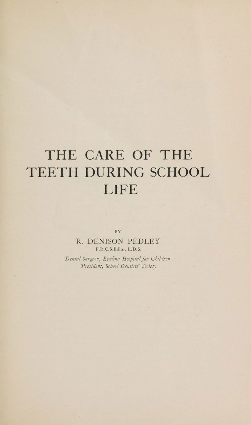 ter CARE, OF 19ebr TEETH DURING SCHOOL LIFE BY ik. .ENISON PEDLEY F.R.C.S.Edin., L.D.S. ‘Dental Surgeon, Evelina Hospital for Children President, School Dentists’ Society