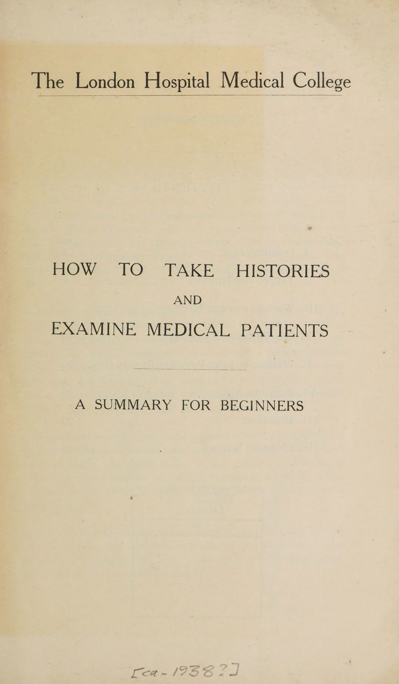 The London Hospital Medical College mow 1 TAKE HISTORIES AND EXAMINE MEDICAL PATIENTS A SUMMARY FOR BEGINNERS jowves ed [re@a-/175G «=
