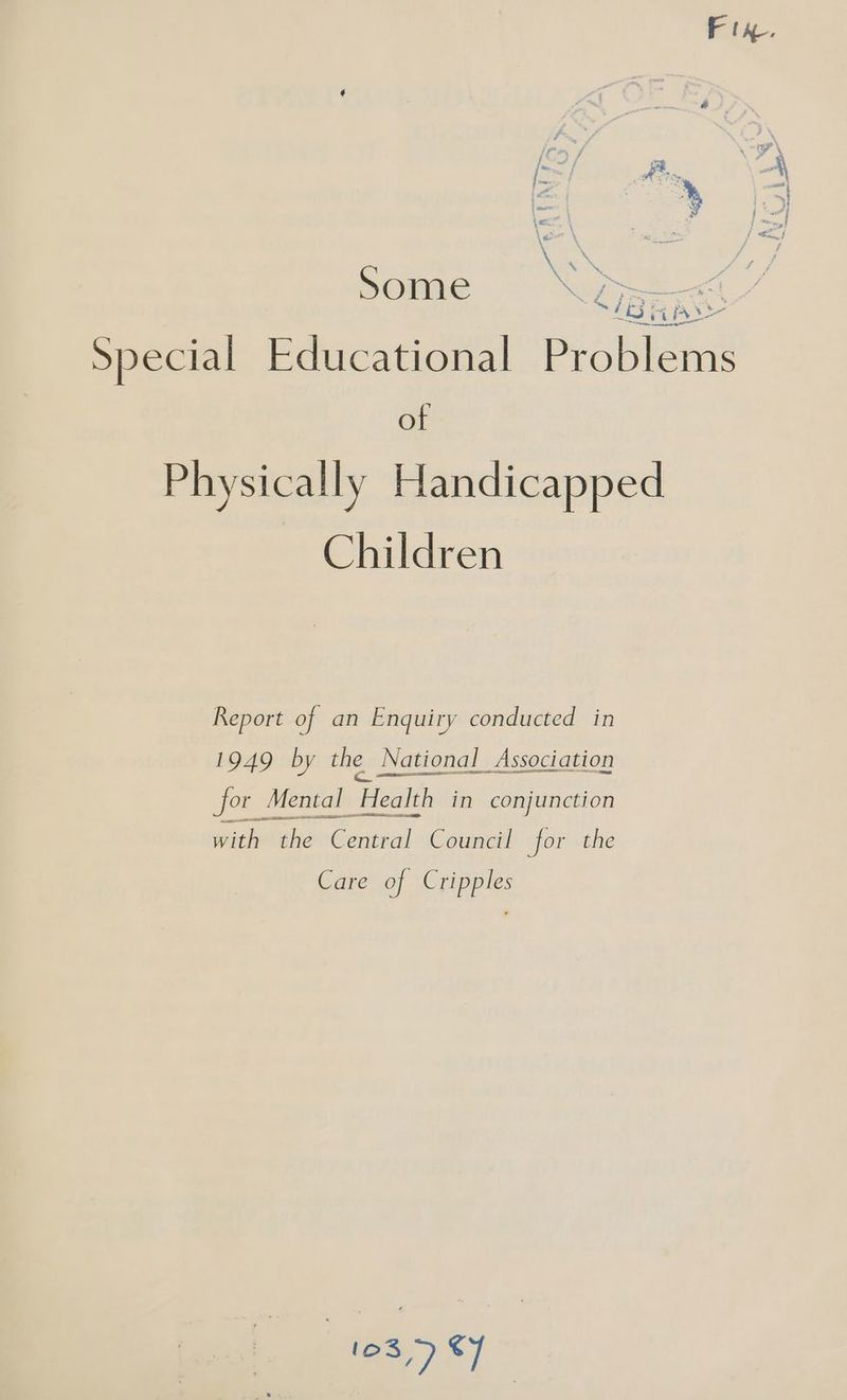 Some \Y Special Educational Problems ot Physically Handicapped Children Report of an Enquiry conducted in 1949 by the National Association for Mental Health in conjunction tictMicheContial Gouncel for the Care of Cripples | 103) C7