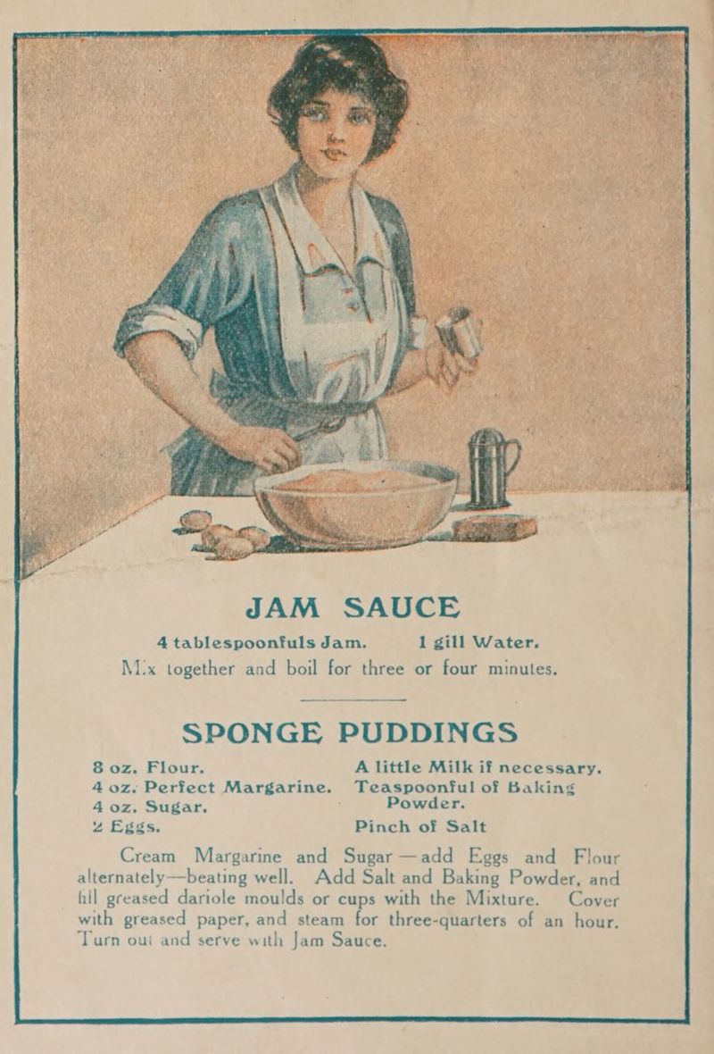 N1I:x together and boil for three or four minutes. SPONGE PUDDINGS 8 oz. Flour. A little Milk if necessary. 4 oz. Perfect Margarine. Teaspoonful of Baking 4 oz. Sugar. Powder. 4% Eggs. Pinch of Salt Cream Margarine and Sugar —add Eggs and Flour alternately—beating well. Add Salt and Baking Powder, and hil greased dariole moulds or cups with the Mixture. Cover with greased paper, and steam for three-quarters of an hour. Turn oui and serve with Jam Sauce.