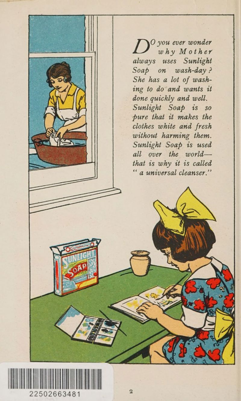 O you ever wonder why Mother always uses Sunlight Soap on wash-day ? She has a lot of wash- ing to do’ and wants tt done quickly and well. Sunlight Soap 1s so pure that it makes the clothes white and fresh without harming them. Sunlight Soap is used all over the world— that 1s why wt 1s called “a universal cleanser.”’