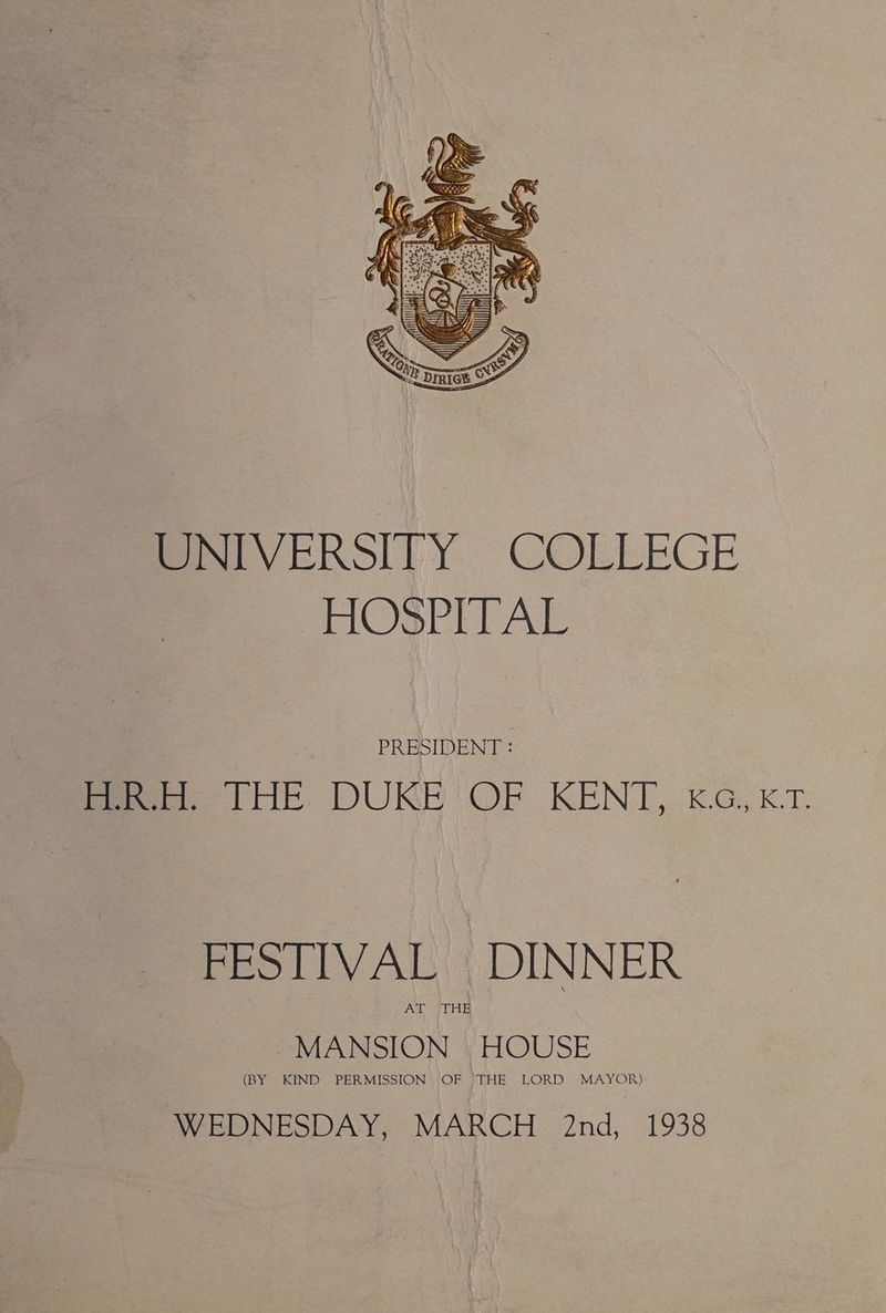 UNIVERSITY COLLEGE HOSPITAL PRESIDENT : feet Loe DURE 'OF KENI, &amp;G, kT. FESTIVAL DINNER AL }lHE MANSION HOUSE (BY KIND PERMISSION OF THE LORD MAYOR) WEDNESDAY, MARCH 2nd, 1938