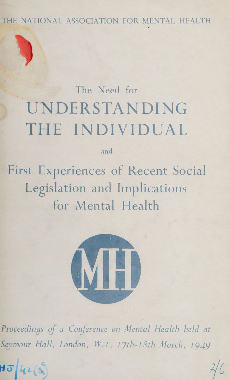 F = The Need for » UNDERSTANDING THE INDIVIDUAL and as First Experiences of Recent Social __ Legislation and Implications for Mental Health eymour Hail, London, W.1, 17th-18th March, 1949 342s al