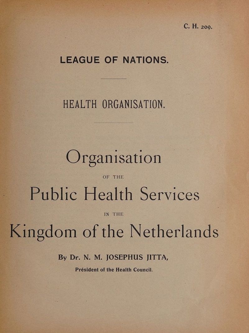 -—-s« LEAGUE OF NATIONS. S «CAEALTH ORGANISATION. «= Se (QOreanisation — ~ eee OF THE | | Be ublic Health Services ingdom ofthe Netherlands | : s = By Dr. N. M. JOSEPHUS JITTA, , Président of the Health Council.