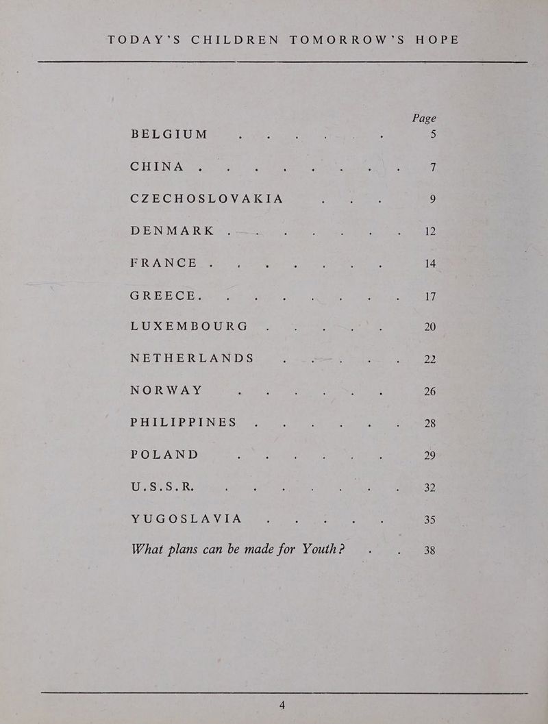 Page BEL GLUMie ie ee ee 5 CHUN Avgicktioes? lay fae sine tog ae aaenaies'aat a a ee CZECHOSLOVAKIA : : 9 DENMARK . ; : : ‘ : 12 FRANCE... : : : 14 GREECE. ; 5 : : ; ; Vi LUXEMBOURG .. ’ : 20 NETHERLANDS : ; : , 22 NORWAY ‘ : ‘ : 26 BHLUPEEALNE Sse. 4 : : : 28 POLAND : : : : 29 UASiS.oR: spot he Sa = iN eh Siem 2 YUGOSLAVIA : : ‘ : : 35 What plans can be made for Youth? . . 38