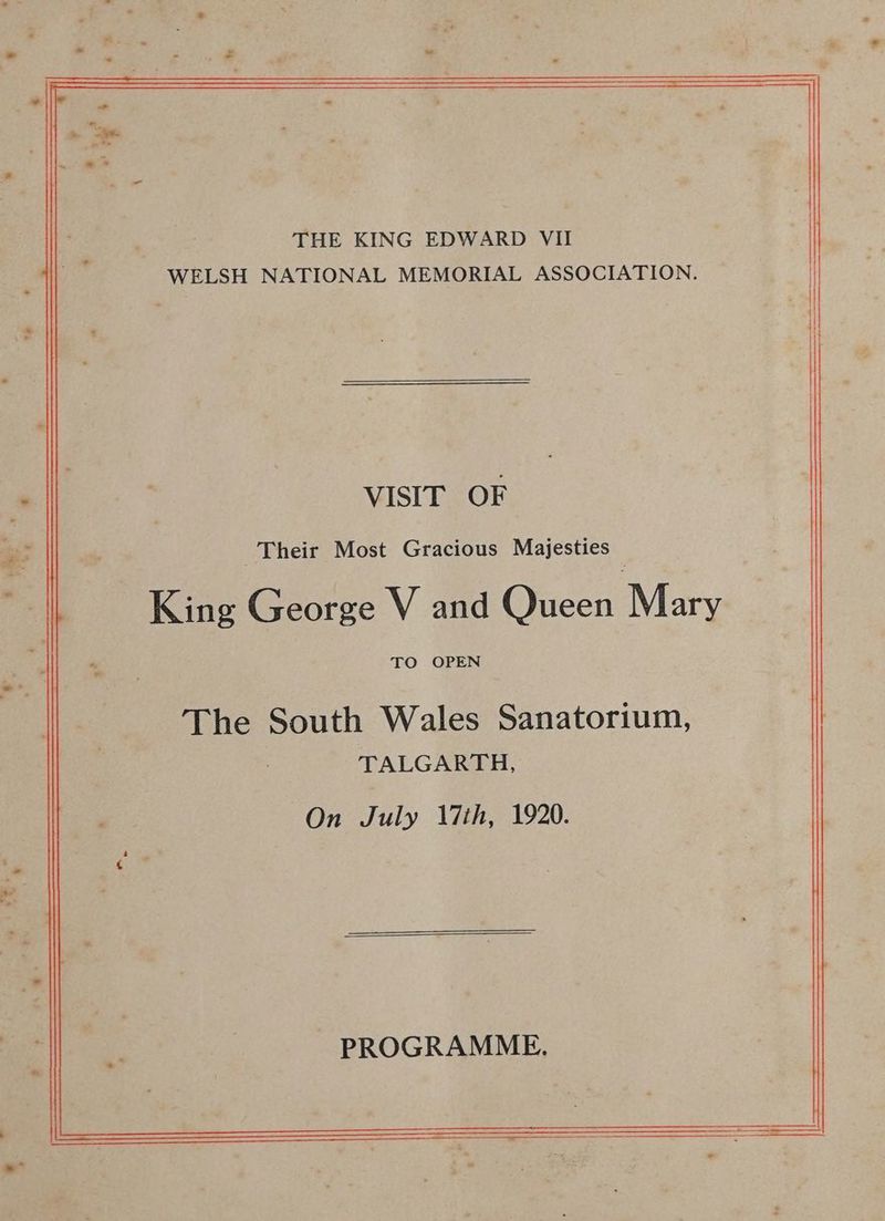 THE KING EDWARD VII WELSH NATIONAL MEMORIAL ASSOCIATION. VISIT OF Their Most Gracious Majesties King George V and Queen Mary TO OPEN The South Wales Sanatorium, TALGARTH, On July 17th, 1920. PROGRAMME.