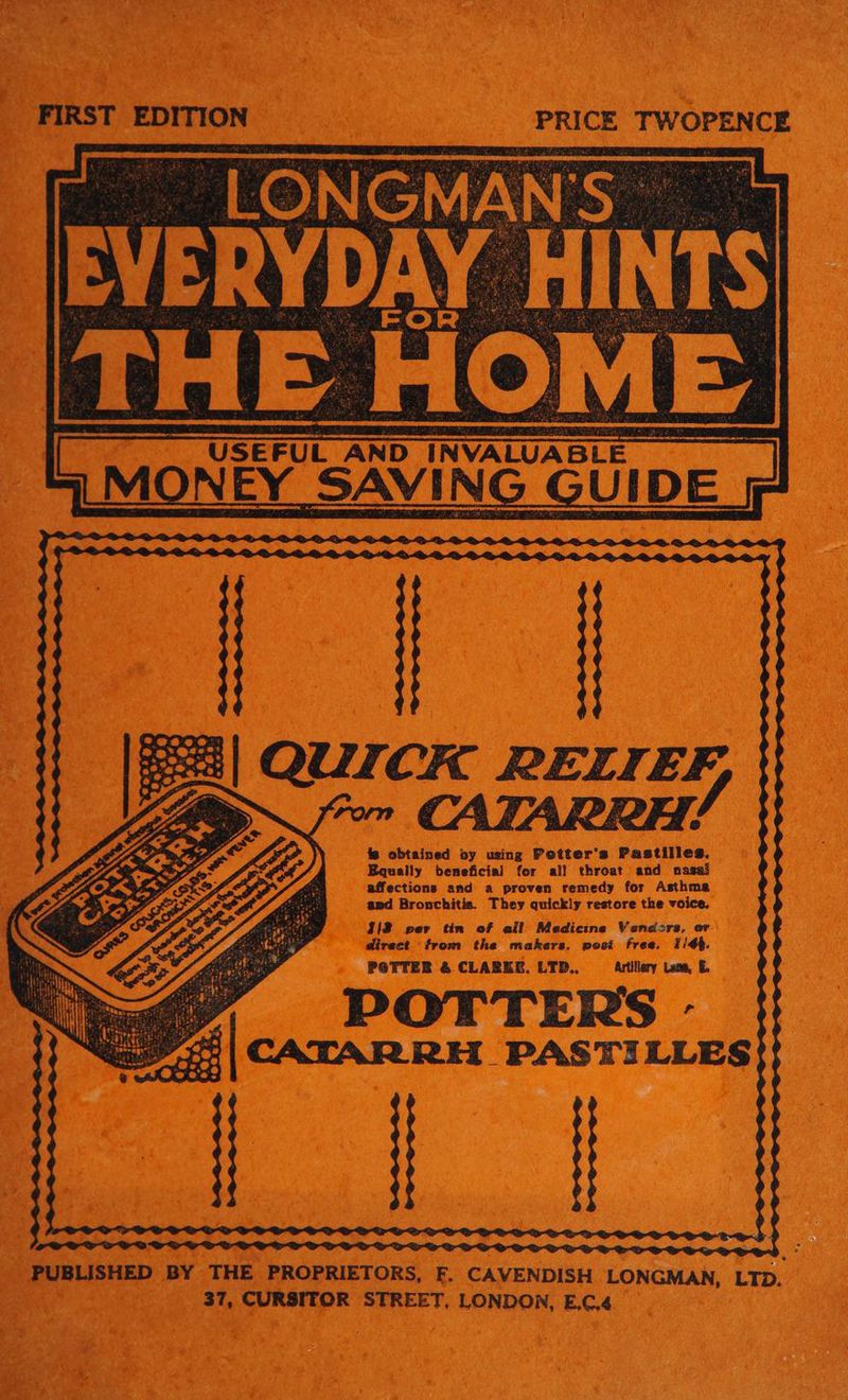 FIRST EDITION | PRICE Ore LONGMAN'S fos| QUICK RELIEF, y, eS ~~ CATARRH. : fs obtained oy using Potter's Pastilles. Equally beneficial for all throat and o affections and a proven remedy for Asthma and Bronchitis. They quickly restore the voice. Ii2 per tin of all Medicine Vendors, or direct from the makers, post free. 1/4}. POTTER & CLARKE. LTD., _— Artillery Lana, E POTTERS CATARRH PASTILLES | PUBLISHED BY THE PROPRIETORS, F. CAVENDISH LONGMAN, LTD. 37, CURSITOR STREET, LONDON, E.C.4