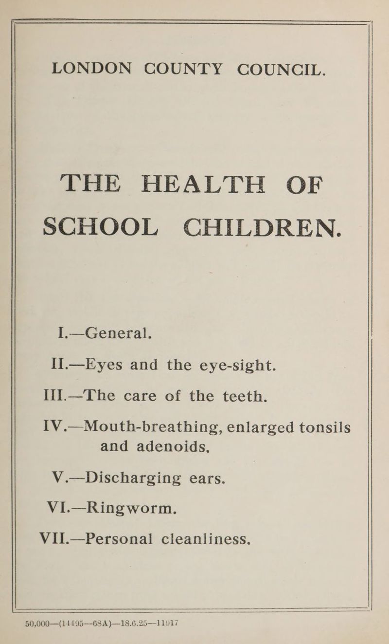 THE HEALTH OF SCHOOL CHILDREN. I.—General. II.—Eyes and the eye-sight. Il1.—The care of the teeth. IV.—Mouth-breathing, enlarged tonsils and adenoids, V.—Discharging ears. VI.—Ringworm. VilI.—Personal cleanliness. §0,000—(14495—68A )—18.6.25—11017