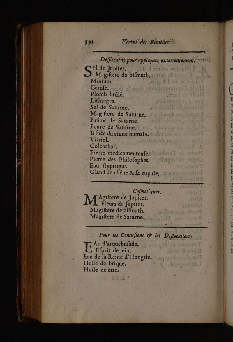 Def: iccarifs pour 0e exterieurement. SE de Jupiter. 5f.d sivits so muiue =. “ LT Magiftere de bifmuth.> +425 1. | Minium. 19 D D Cerufe, .…. Plomb brûlé. Litharges. Sel de Saturne, Migiftere de Saturne. Baûme de Saturne. | Beure de Saturne. : PEAR | .| Ufnée du crane humain. 91 | Vitriol. 3,2 | Colcothar. Pierre medicamenteufe. Pierre des Philofophes. 1: LE . Eau flyprique. | Gland de chêne & fa cupule, - , … Cofinetiques. Agiftere de Jupiter. ar de Jupiter. Masgiftere de bifmuth, Magiftere de Saturne. : meme En En es 9 CE pm D Co 2e em mes 1 en ent OO N Pour les Contufions & les Pessens FE‘ d’ arquebufade, Efprit de vin. Eau de la Reine d’ Hongrie. Huile de brique. | Huile de cire.