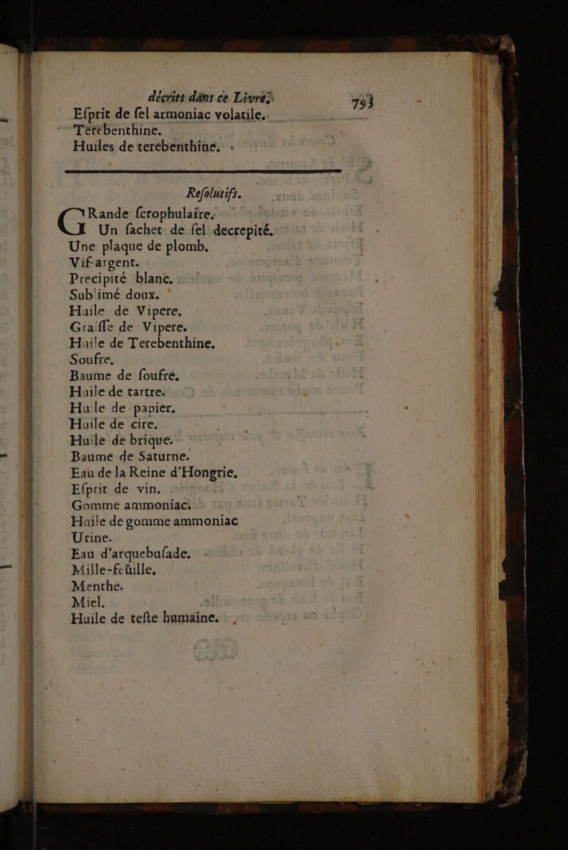 Efprit de fel armoniac volatile... Térebenthine. Huiles de terebenthine, | Refolntifs. | CARE fcrophulaire. | Un fachet de fel decrepité. Une plaque de plomb. Vif argent. | | Precipité blanc. : Sub'imé doux. | 1 Huile de Vipere, 115 Graffe de Vipere. | Huile de Terebenthine., nl Soufre. il Baume de foufre, | | Huile de tartre. | | Hule de papier, | | 1 | Huile de cire, I | Huile de brique. r 1 Baume de Saturne. Eau de la Reine d’ Hongrie. | Efprit de vin. | Gomme ammoniac: { Huile de gommeammoniac | Urine. | | | Eau d’arquebufade, IE 1 Mille-feüille. | 3 Menthe. L Miel. | | | Huile de tefte humaine. | | Sn nr = Lie ons piare ain tamniatren + s se Loris nn hf rt re rem ARE 2 mm