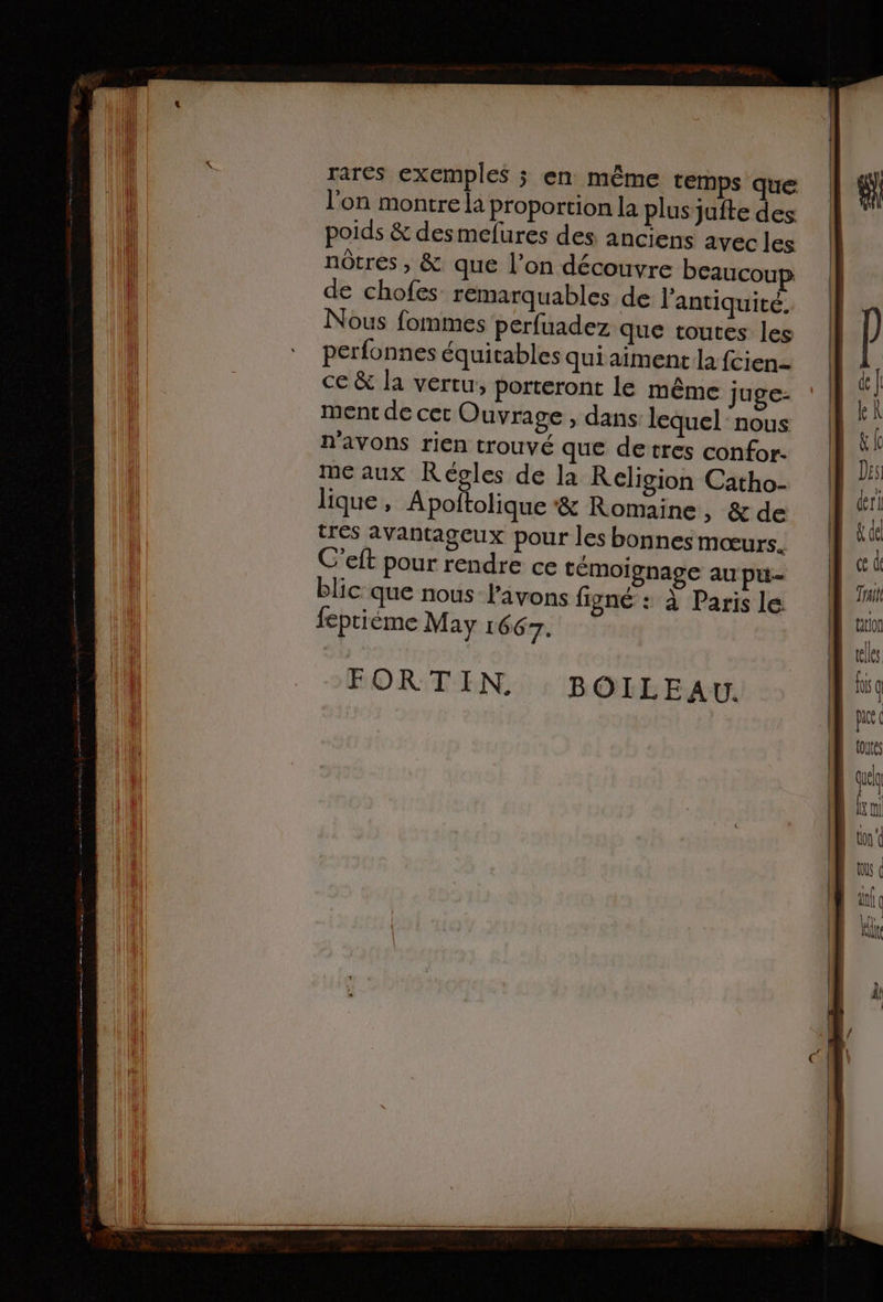 rares exemples ; en même temps que l’on montre la proportion la plusjuite des poids &amp; desmefures des anciens avec les nôtres, &amp; que l’on découvre beaucoup de chofes remarquables de l'antiquité. Nous fommes perfuadez que toutes les perfonnes équitables qui aiment la fcien- ce &amp; la vertu, porteront le même juge- ment de cet Ouvrage , dans lequel: nous n'avons rien trouvé que detres confor- meaux Régles de la Religion Catho- lique, M nallobne &amp; Romaine, &amp; de FORTIN. : BOILEAU.