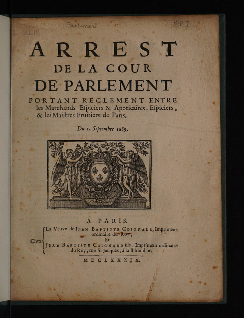 ARREST DE LA COUR DE PARLEMENT | PORTANT REGLEMENT ENTRE | les Marchands Efpiciers & Apoticaires - Efpiciers , & les Maiftres Fruiciers de Paris. Du 1. Septembre 1639. CE ne AïUB AR ES, [La Veuve deJEAN Barrisre Coic NAR D, Imprimeur | ordinaire déRoÿ', Chez{ | Et jJEAù Baptiste Coïcnanp fils, Imprimeur ordinaire U du Roy, ruë S. Jacques, à la Bible d'or, MDCLXXXIX.