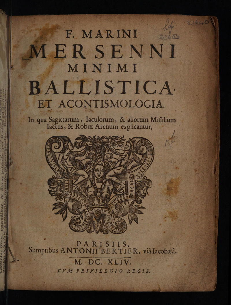 UE ; À F # Re, Î / / d ; Ér 8 eds se # 4 ‘ ra” k # g:2 f É # 3 &gt; ? i £ CE s 2e. ° FÉS Du ÆERSENNI LT À MINIMI BALLISTICA. ï ET ACONTISMOLOCIA. à In qua Sagittarum , laculorum, &amp; aliorum Mifilium Jaétus, &amp; Robur Arcuum explicantur, f À MAP y à &lt; 1 7, PE ES fÈ A ne D L 3 L F... en RU £ A: Q WiX ((l A0 RATE HA EX À Ÿ VA 1) dE. ee = IL pioporficonaless - eas proinde ae FALL gsreditur, &amp; Ar 00000 Ve s® © RS &gt;Or1buIs rrrixs — — gs À Lerxa ;. PARESIIS, de Sumptibus ANTONII BERTIER , viàlacobxa, [M DC: XLIV. 0 CFM PRIVILEGIO REGIS. Re f{Cribit _ ar $= . LOAOMETA., MUMNC re — É Ca - D &gt;