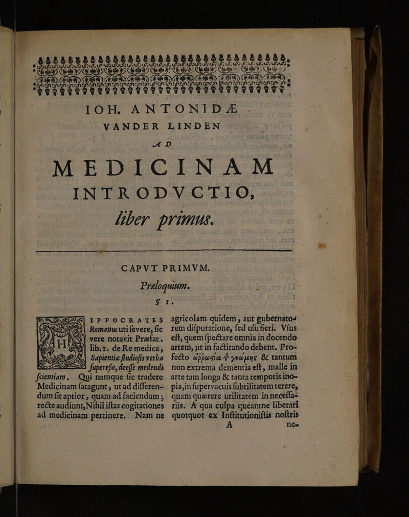 Eb CE LED EI ui: JCESESS CER ESER) E9So WTTNMÁATLT : IPPOCRATES Romatus uti fevere, fic $( vere notavit Praefat. Gocs ^^ qpxY| lib.x. de Re medica, ANS Quo) Sapientia ftudiofis verba BUS CEIET, Jupeveffe, deefe tmedendi feientiam..— Qui namque fic tradere Medicinam fatagunt , ut ad differen- dum fit aptior , quam ad faciendum ; recte audiunt, Nihil iftas cogitationes EN ad medicinam pertinere, Nam ne agricolam quidem , aut gubernato« rem difputatione, fed ufufieri. Víus eft, quem fpectare omnia in docendo artem, pt in factitando debent. Pro- fecto apuaia $ y99pugc &amp; tantum non extrema dementia eft, malle in arte tam longa &amp; tanta temporis ino- pia;in fupervacuis fübtilitatem terere; quam querere utilitatem in neceía- ris. À qua culpa queantne liberari quotquot ex Inflitutioniflis noftris A Dee