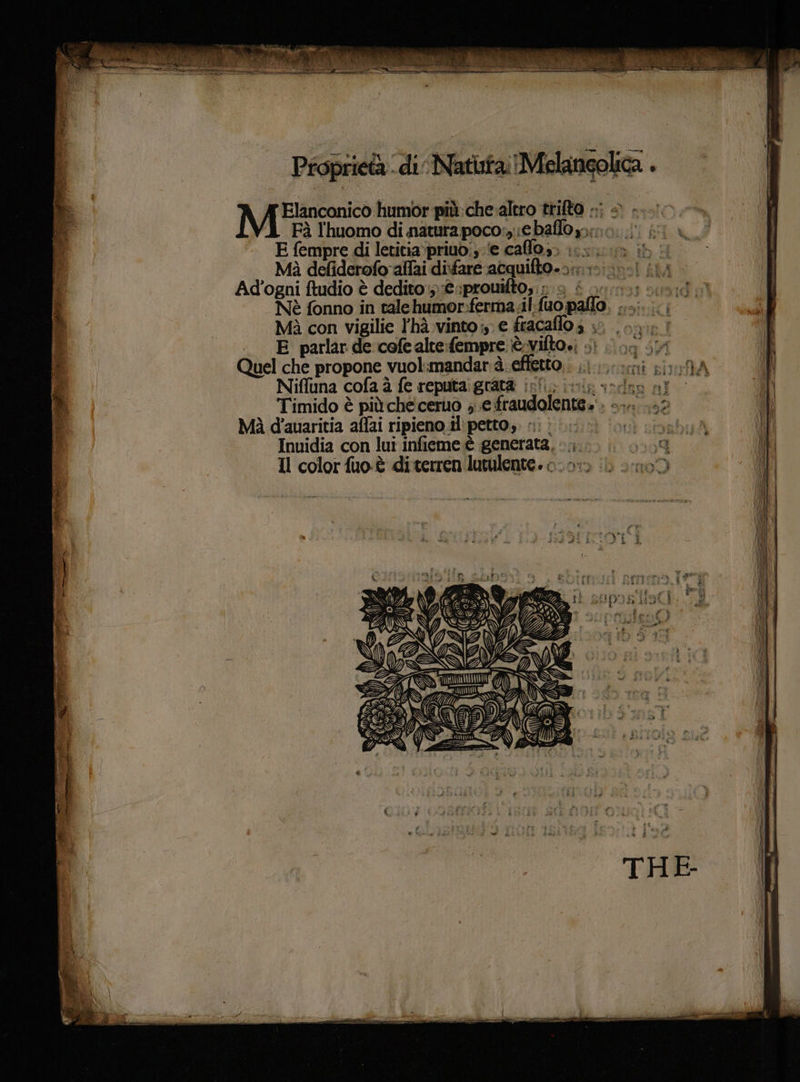 MM ncnico humor più:che:altro trifto ;;; © Fà l'huomo di natura poco:,;;ebaffo nno. ; E fempre di letitia‘priuo:;.'e calo; csi ib Mà defiderofo alfai disfare acquifto-5:;:3>; 0-1 ii, Ad’ogni ftudio è dedito ;@.:prouifto,s a f ano: sed Nè fonno in talehumor:ferma.il:fuo palo. ...... .., Mì con vigilie l'hà vinto; e fracaflo; + 04: | E parlar de cofealte:fempre è vifto.; +) (0; HM (È Quel che propone vuol:mandarà effetto. ;.-.....; i; HA TI Niffuna cofa à fe reputtaigratà inf ivi sadzo al Î Timido è più che:ceruò ; e fraudolente.'. -... ..- it Mìà d'auaritia affai ripieno.ilipetto;. 1; |. tà cinabis) il Inuidia con lui infieme è generata, AR th sei Il color fuo.è di terren lutulente. 0.0» il) vv? È N * i: i i i SIZE ri suposiloCi: 8 i ‘al) 7, VA(ZASN N) a ANZNANI SII x (AI (97° > g