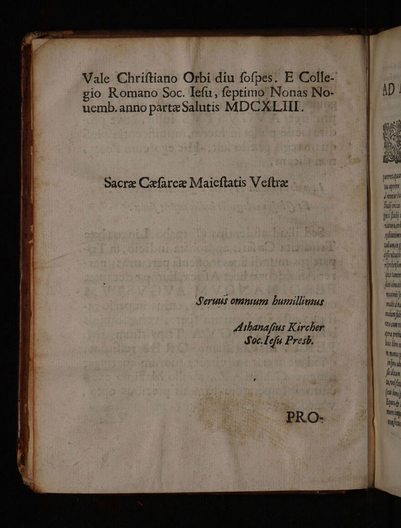Vale Chriftiano Orbi diu fofpes. E Colle- gio Romano Soc. Iefu, feptimo Nonas INo- uemb.anno parte Salutis MDCAXLIIL. ' : : | fiii Sacra Cafaree Maieflatis V eftrae | Ni Lo £j « nm filia gui ui iin atfitint Munjtg difta vitlnf Qu fmt futiibnx » T. an S'eruus ominium bunzillems i 4 nd BEL. ALibanafius Karcher Br e | BET. Koc. Tefu. Presb. -—m » P [LJ n Watt hj 770 flota, LY log,