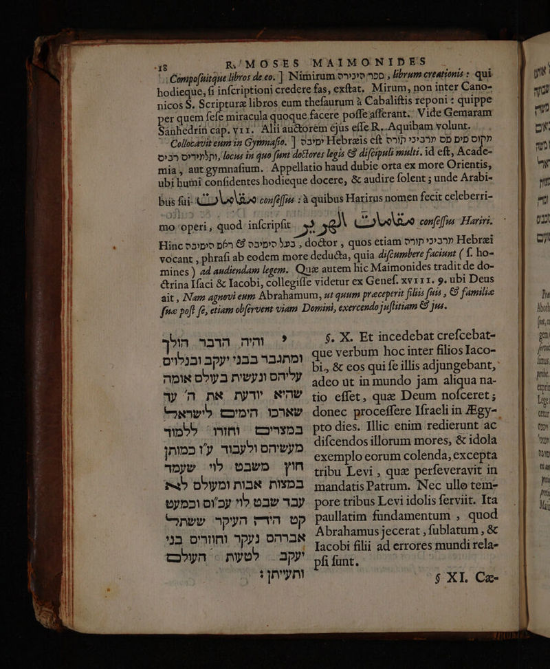 MAIMONIDES R/MOSES per quem fefe $. X. Et incedebat crefcebat- que verbum hoc inter filios Iaco- bi, &amp; eos qui fe illis adjungebant, adeo ut in mundo jam aliqua na- tio effet, que Deum nofceret ; donec proceffere Iíraeli in /Egy- pto dies. Illic enim redierunt ac difcendos illorum mores, &amp; idola exemplo eorum colenda, excepta tribu Levi , qua perfeveravit in mandatis Patrum. Nec ullo tem- pore tribus Levi idolis ferviit. Ita paullatim fundamentum , quod Abrahamus jecerat , fublatum , &amp; Iacobi filii ad errores mundi rela- pfi funt. mm ^?‏ הדבר הולך ומתגבר בבני יעקב ובנלוים. עליהס ונעשית בעולס אומה שהיא יודעת את ה' ער שארכו הימיכ לישראל- mM e.»‏ ללמור מעשיהס ולעבוד ry‏ כמותן qm‏ משבט. לוי שעמר במצות אבות ומעולס mb‏ אברהס נעקר וחוזרים בני עקב nyo»‏ העלכם ותעייתן+ =