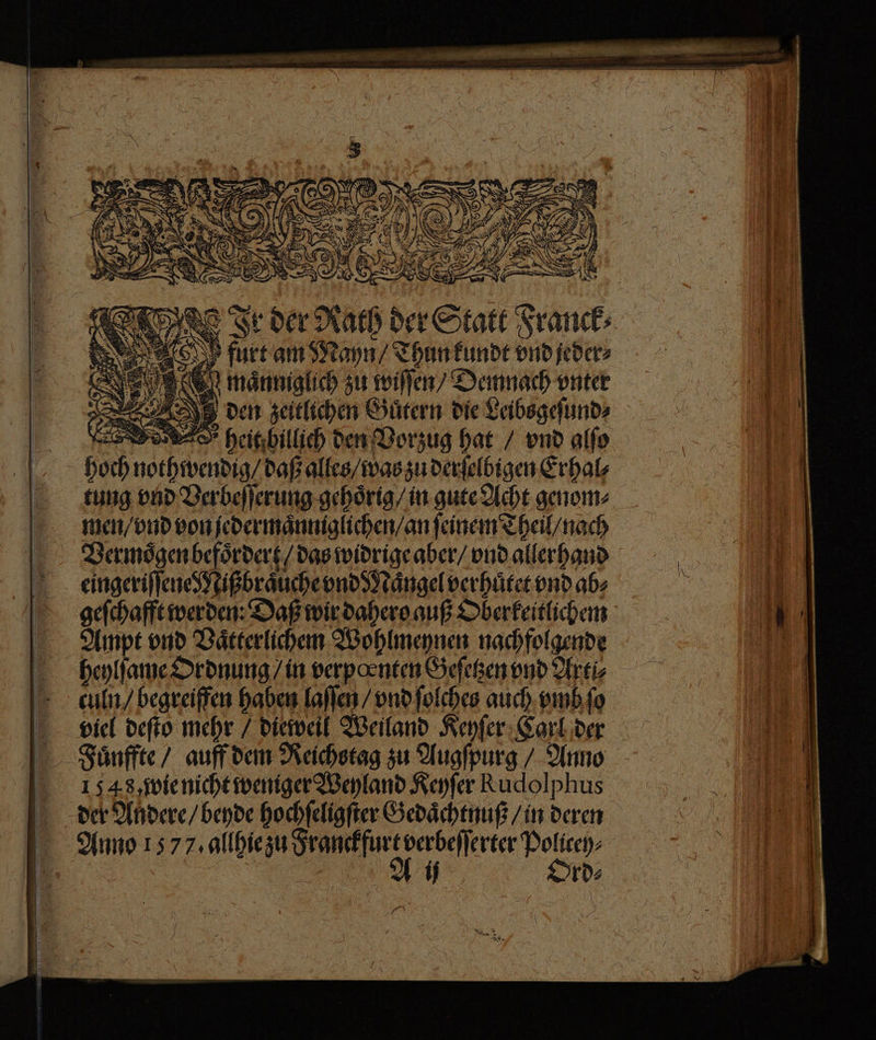 Ir der r dach de Sat Franck. > o furt am Mayn / Thun funde vnd jeder⸗ : N ‚ten manniglich zu wiſſen / Demnach unter = 2 AN den zeitlichen Guͤtern die Leibsgefunds men / vnd von jedermaͤnniglichen / an ſeinem Theil / nach Vermoͤgen befoͤrdert / das widrige aber / vnd allerhand eingeriſſene Nißbraͤuche vnd Mangel verhuͤtet vnd abs geſchafft werden: Daß wir dahero auß Oberkeitlichem Ampt vnd Vaͤtterlichem Wohlmeynen nachfolgende heylſame Ordnung / in verpoenten Geſetzen vnd Arti⸗ culn / begreiffen haben laſſen / vnd ſolches auch vmb fo Fauauͤnffte / auff dem Reichstag zu Augſpurg / Anno 13548, wie nicht weniger Weyland Keyfer Rudolphus der Andere / beyde hochſeligſter Gedaͤchtnuß / in deren Anno 1577. allhie zu ö b | if. rd⸗