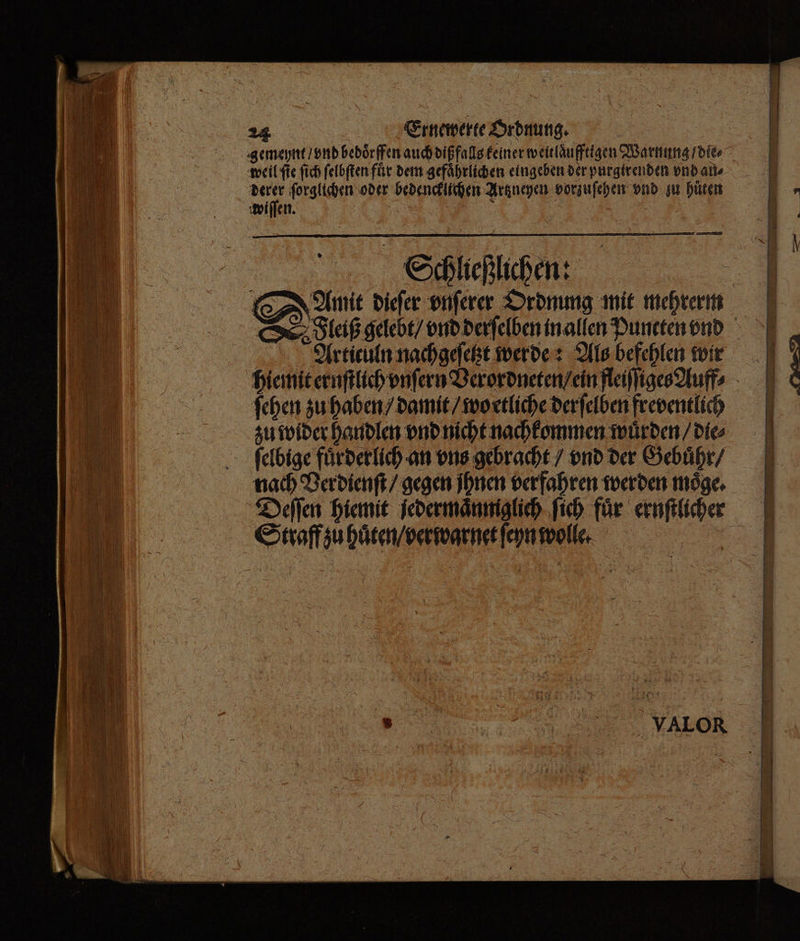 gemeynt / vnd bedoͤrffen auch diß falls keiner weitlaͤufftigen Warnung / die ` weil (te ſich ſelbſten für dem gefährlichen eingeben der purgirenden vnd alle wi? forglichen oder bedencklichen Artzneyen vorzuſehen vnd zu hüten wiſſen. a 1 | Schließlichen: : Amit dieſer vnſerer Ordnung mit ( ٩ Fleiß gelebt / vnd derſelben in allen Puncten vnd Articuln nachgeſetzt werde: Als befehlen wir hiemit ernſtlich vnſern Verordneten / ein fleiſſiges Auff⸗ ſehen zu haben / damit / wo etliche der ſelben freventlich zu wider handlen vnd nicht nachkommen wuͤrden / die⸗ ſelbige fuͤrderlich an vns gebracht / vnd der Gebuͤhr / nach Ver dienſt / gegen Ihnen verfahren werden moͤge. Zellen hiemit jedermaͤnniglich fich fúr ernſtlicher Straff zu huͤten / verwarnet ſeyn wolle. | A