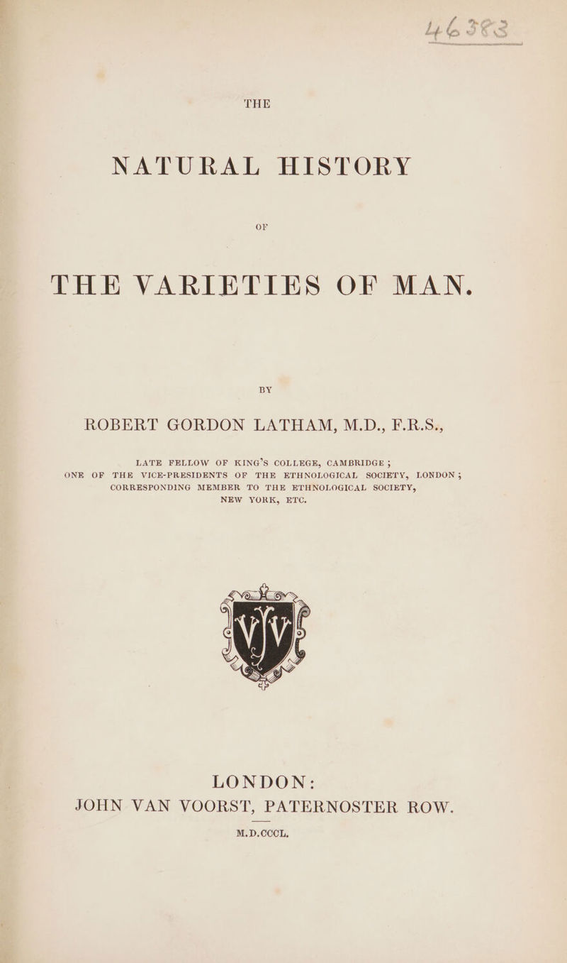 NATURAL HISTORY or THE VARIETIES OF MAN, BY ROBERT GORDON LATHAM, M.D., F.R.S., LONDON: JOHN VAN VOORST, PATERNOSTER ROW. M.D.CCCL.