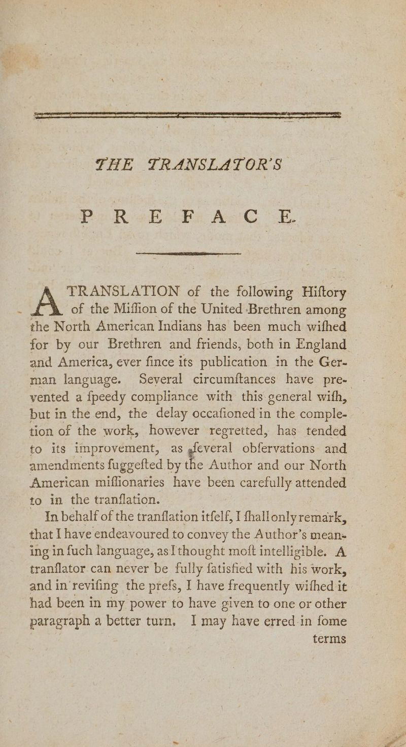 ~ PaR eB Be ARG SE, TRANSLATION of the following Hiftory of the Miffion of the United Brethren among the North American Indians has been much wifhed and America, ever fince its publication in the Ger- but in the end, the delay occafioned in the comple- tion of the work, however regretted, has tended to its improvement, as Ro. obfervations and amendments fuggefted by the Author and our North American miflionaries have been carefully attended to in the tranflation. In behalf of the tranflation itfelf, I fhallonlyremark, that Ihave endeavoured to convey the Author’s mean- ing in fuch language, as] thought moft intelligible. A and in revifing the prefs, I have frequently wifhed it had been in my power to have given to one or other paragraph a better turn. I may have erred in fome | terms