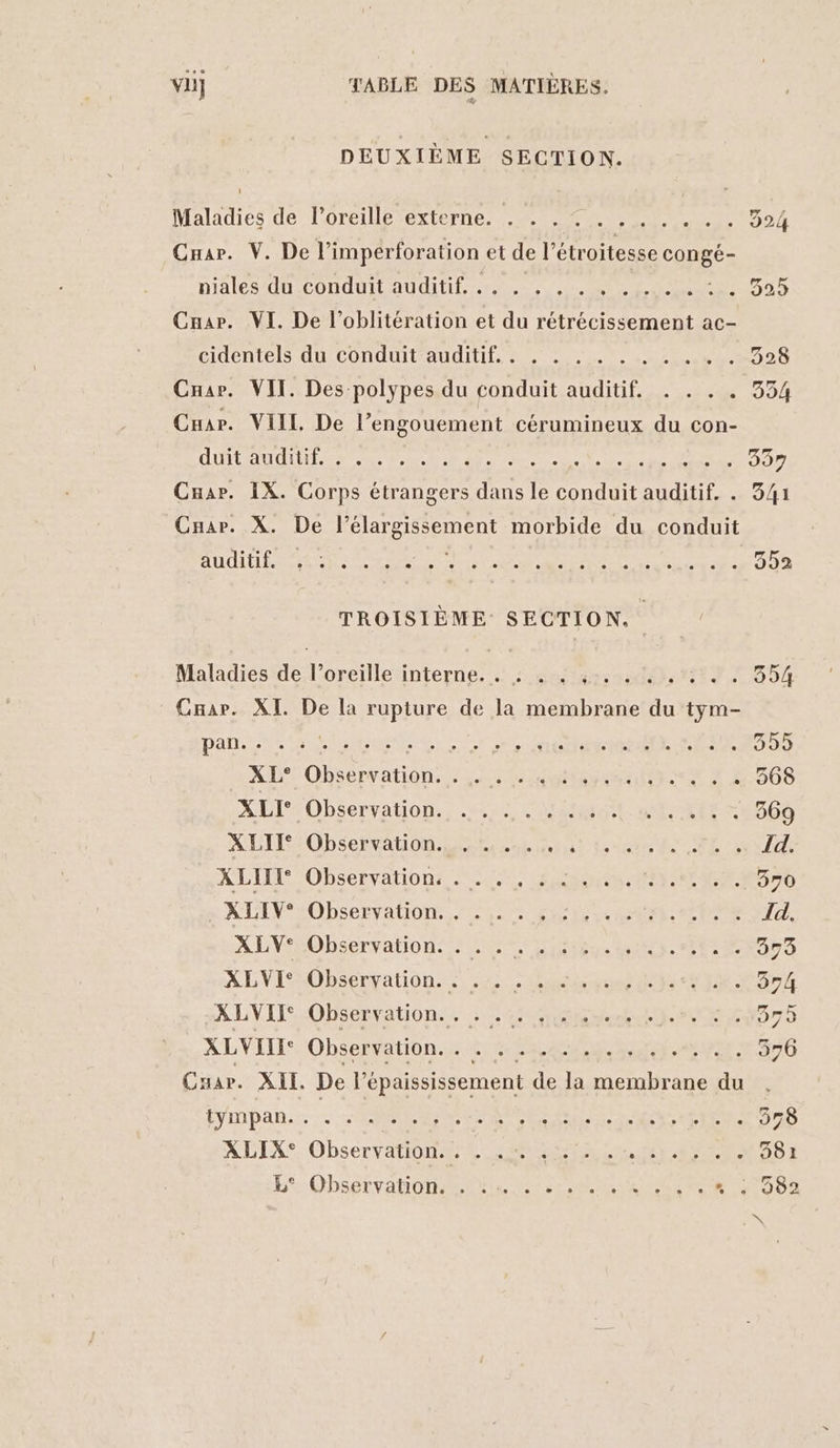 DEUXIÈME SECTION. Maladies de l'oreille externe. . . . 5... . . . . 324 Crar. V. De l’imperforation et de l’étroitesse congé- niales-du.conduitauditil rt, .,.. 0 40 PHPADXE Caar. VI. De l’oblitération et du rétrécissement ac- cidentels du conduit auditif. . . . . . . . . . .. 328 Cnar. VIT. Des-polypes du conduit auditif. . . . . 334 Crar. VIIL De l’engouement cérumineux du con- QUI TAUPE RE 6 ob de: pd DCRRRRS 337 Cuar. IX. Corps étrangers dans le fee auditif. . 341 Car. X. De l'élargissement morbide du conduit SIT ET AT PS ie OP ET SERRE 352 TROISIÈME SECTION. Maladies drole interne, ‘Nota it 354 Cnar. XI. De la rupture de la membrane du tym- Dan 0 OS RES nr NE NES ML RTE 355 AL Obsérvations 5252 gere 2 008 XUI° Observation. 2:22 Aer ele 369 XLTRSObSefratiOn RE AE tas fsrate de UE à Id. XLIM/OBSErVATION, 0 SON TR 970 x ALI Observation. M Een rte Id. XEVSObseryation LT EME ANRT- ES 3973 XLVISObseryation. 4% hs LIRNSTÉ A LVIF Observation, : 4e RAD rs XLVEI Observation. RER ad NE: 576 Caar. XII. De IK épaississement de la membrane du fyYMpan.r ve OS PDT ET PT NN CE LT À 2 278 ALINX® Observation re, et 581 HR: QbSELVAHONASLNE EE, RS ee SR Ue RD