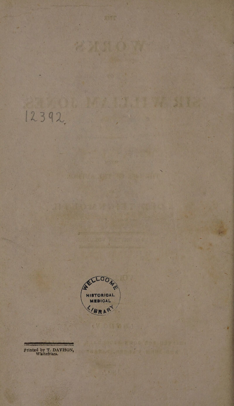 } aes | LA) 4S A ’ f r i rie.’ 2, LCOS: $5 ~ . © HISTORIGAL f | MEDICAL | ! pe a ‘ &lt;ep ae 4 Printed by T. DAVISON, ee ; Whitefriars. + AN Pats ‘