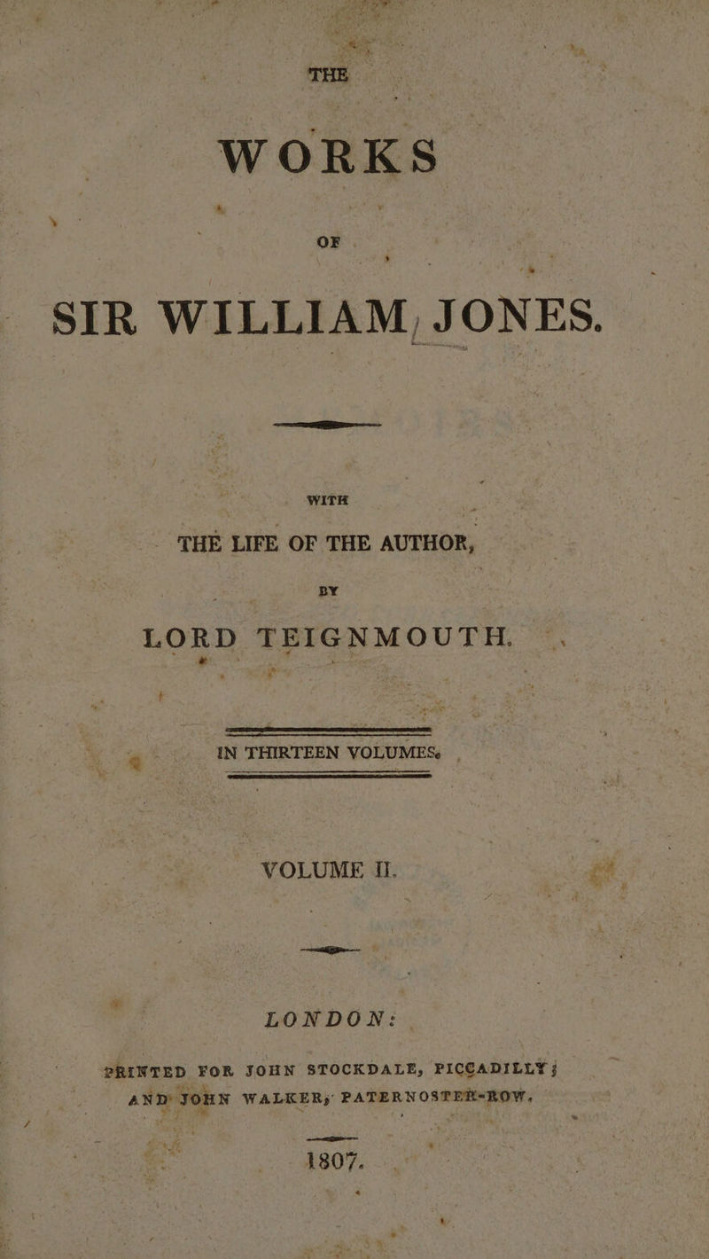 We 3 vee fae WORKS. SESE write THE LIFE OF THE AUTHOR, , eit BY vue LORD TEIGNMOUTH. . : IN THIRTEEN VOLUMES. VOLUME I. aE LONDON: | PRINTED FOR JOHN STOCKDALE, PICCADILLY j AND JOHN WALKER; PATERNOSTER-ROW, — Se 1807.