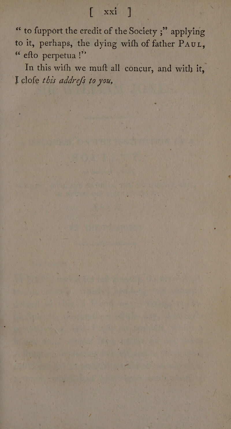 ee saa “ to fupport the credit of the Society ;” applying to it, perhaps, the dying with of father Pavt, * efto perpetua !”’ In this with we muft all concur, and with it, I clofe this addrefs to you,