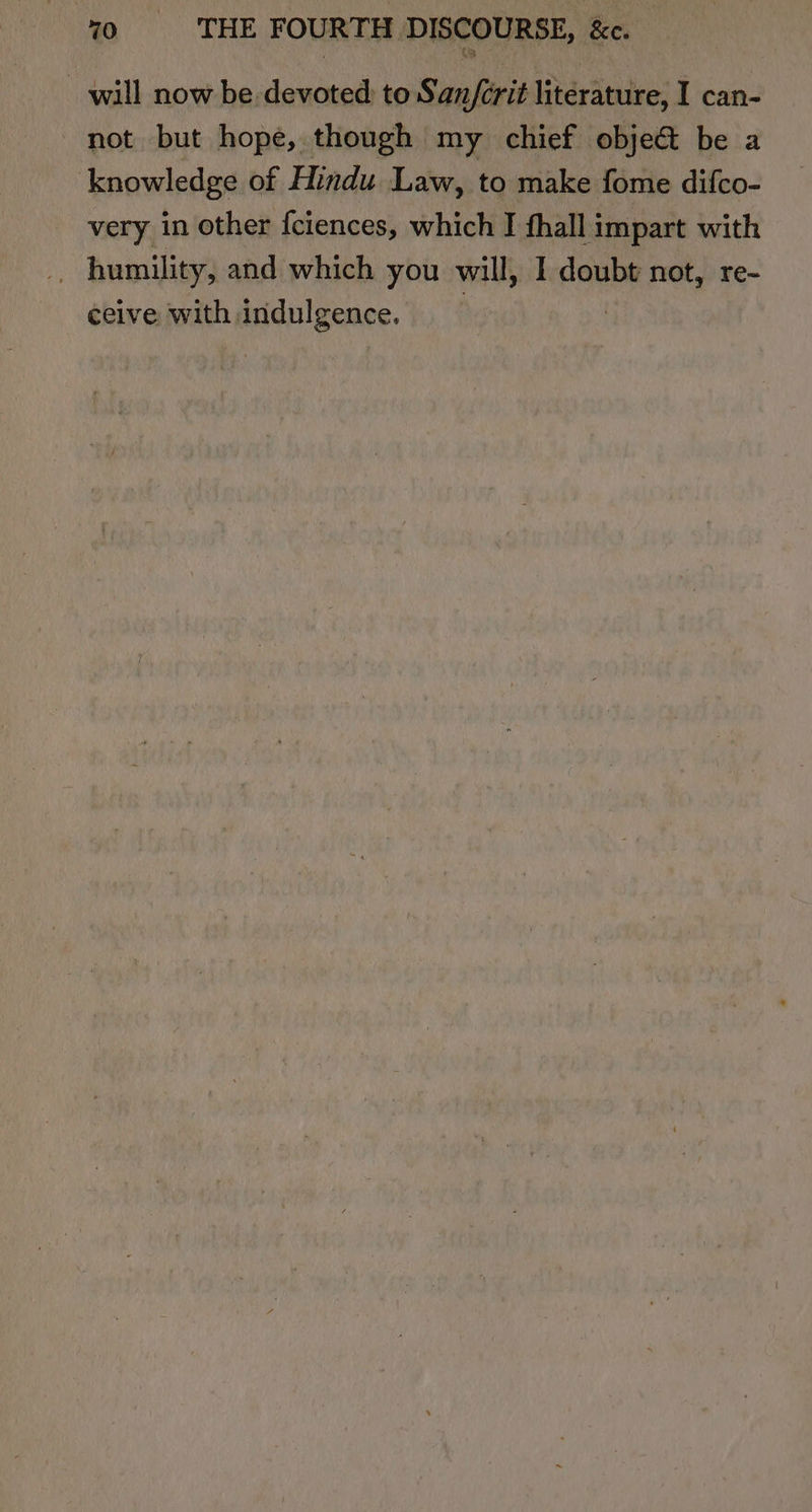 will now be devoted: to San/crit literature, I can- not but hope, though my chief objeé&amp;t be a knowledge of Hindu Law, to make fome difco- very in other fciences, which I fhall impart with ceive with indulgence.