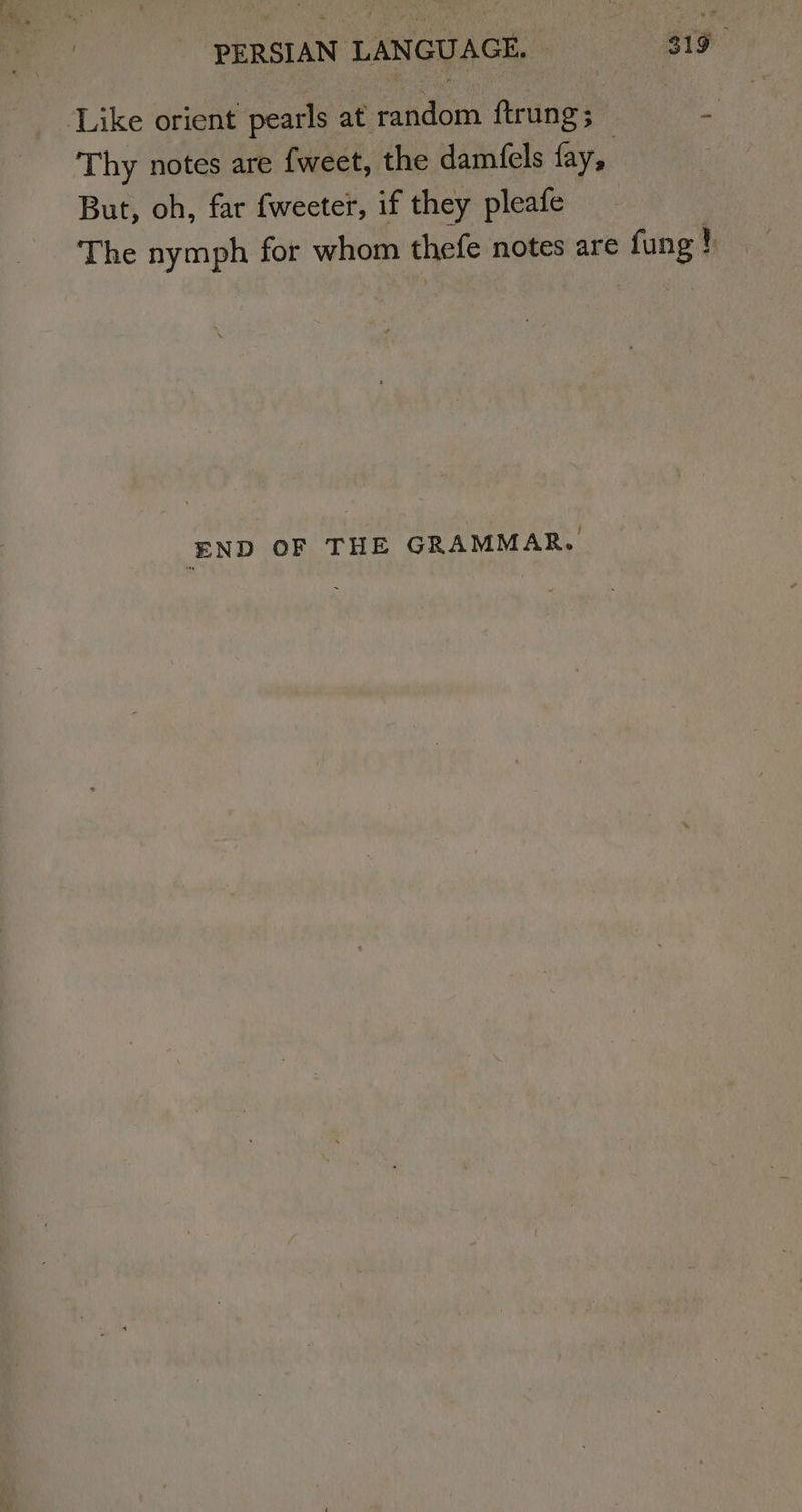 Like orient pearls at adorn ftrung ; a Thy notes are fweet, the dam(fels fay, But, oh, far fweeter, if they pleafe . - The nymph for whom thele notes are fung ! ‘END OF THE GRAMMAR.