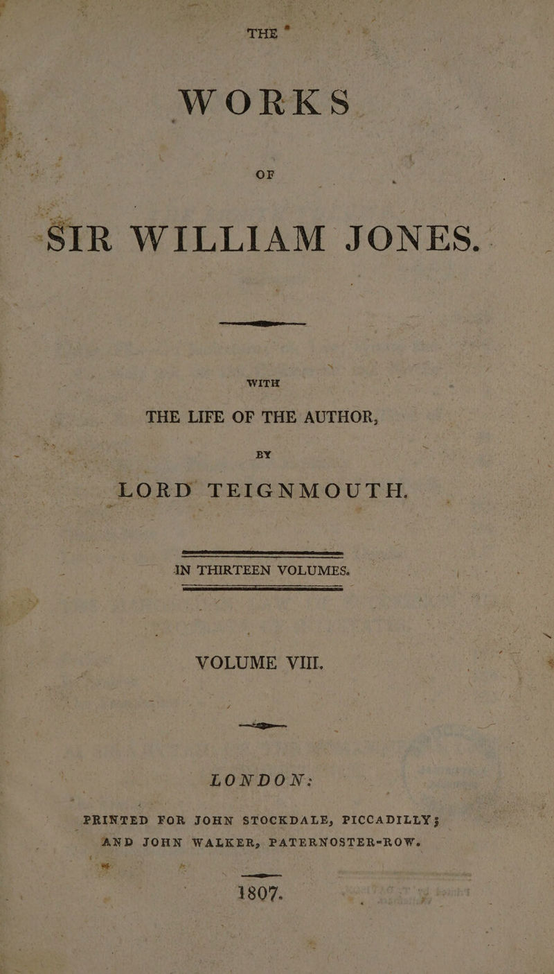 SIR WILLIAM JONES. WITH 3 THE LIFE OF THE AUTHOR, BY LORD TEIGNMOUTH. IN THIRTEEN VOLUMES. [RL ARR VOLUME VIII. = LONDON: PRINTED FOR JOHN STOCKDALE, PICCADILLY} AND JOHN WALKER, PATERNOSTER-ROW. 4807.