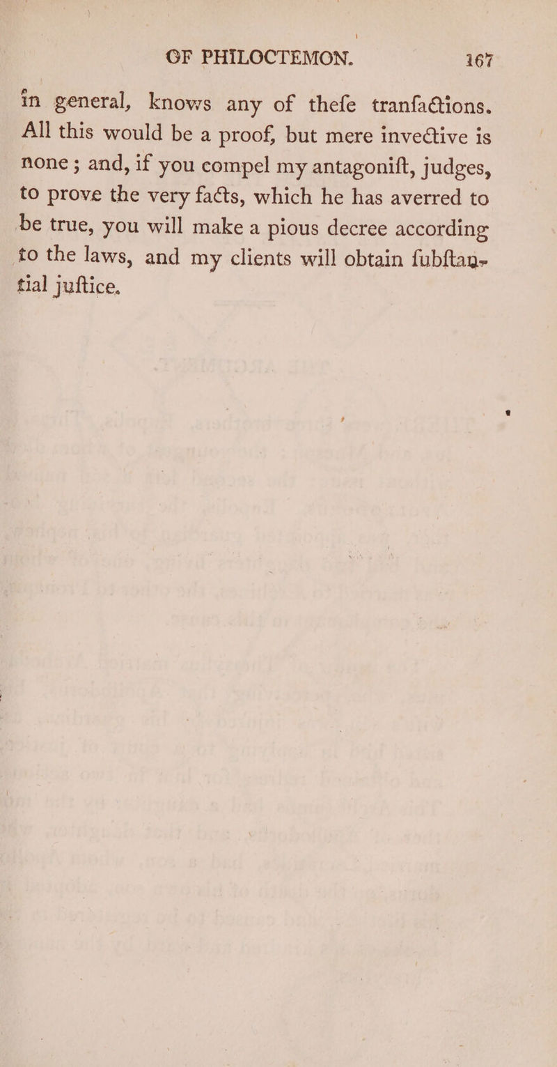 in general, knows any of thefe tranfaétions. All this would be a proof, but mere invective is none ; and, if you compel my antagonift, judges, to prove the very facts, which he has averred to be true, you will make a pious decree according to the laws, and my clients will obtain fubftay- tial juftice.