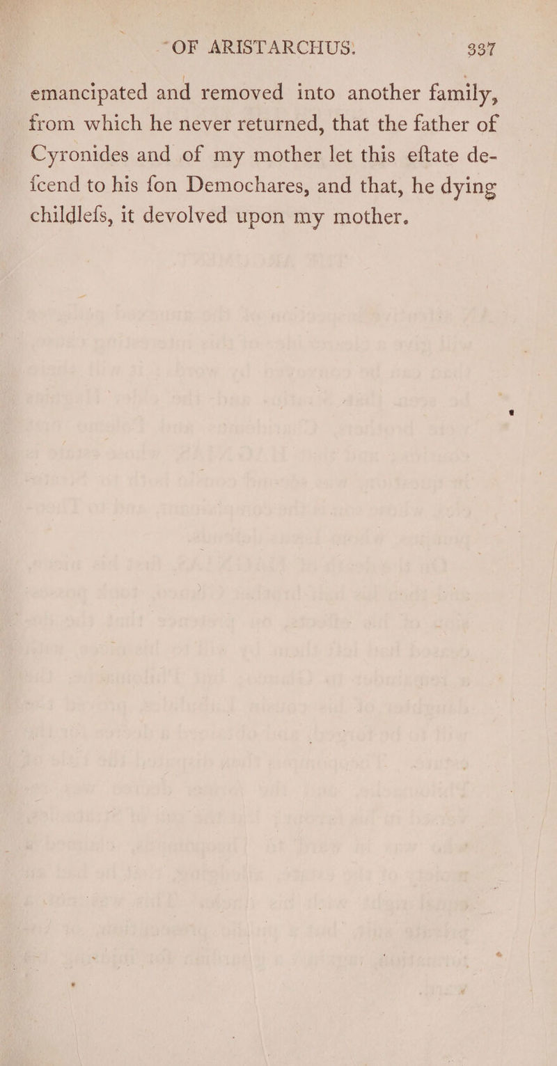 emancipated and removed into another family, from which he never returned, that the father of Cyronides and of my mother let this eftate de- icend to his {on Demochares, and that, he dying childlefs, it devolved upon my mother.