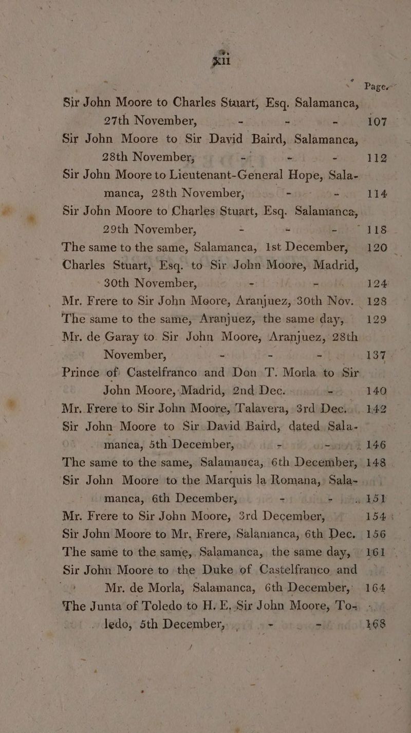 2, han | Page” Sir John Moore to Charles Stuart, Esq. Salamanca, _ 27th November, c : 107 Sir John Moore to Sir Dayid Baird, Salamanca, 28th November, - ~ - 112 Sir John Moore to Lieutenant- General Hope Sala- manca, 28th November, .. - | - 114 Sir John Moore to Charles Stuart, Esq. Salamanca, 29th November, ~ - eats LES The same to the same, Salamanca, Ist December, 120 _ Charles Stuart, Esq. to Sir John Moore, Madrid, ~ 30th November, - ms 124 Mr. Frere to Sir John Meore, Aranjuez, 30th Nov. 128 The same to the same, Aranjuez, the same day, 129 _ Mr. de Garay to. Sir John Moore, Aranjuez, 28th November, - - ~ 137. Prince of Castelfranco and Don T. Morla to Sir John Moore, Madrid, 2nd Dec. - 140 Mr. Frere to Sir John Moore, Talavera, 3rd Dec. 142 ye John Moore to Sir David Baird, dated. Sala- manca, 5th. December, 7 _ _ 146 The same to the same, Salamanca, 6th Daceithet 148 | Sir John Moore to the Marquis la Romana, Sala- manca, 6th December, - b-sharp Mr. Frere to Sir John Moore, 3rd December, 1544: Sir John Moore to Mr, Frere, Salamanca, 6th Dec. 156 The same to the same, Salamanca, the same day, 161 Sir John Moore to the Duke of Castelfranco and Mr. de Morla, Salamanca, 6th December, 164 The Junta of Toledo to H. E. Sir John Moore, To- ledo, 5th December, , -- . - 168 / ‘ :