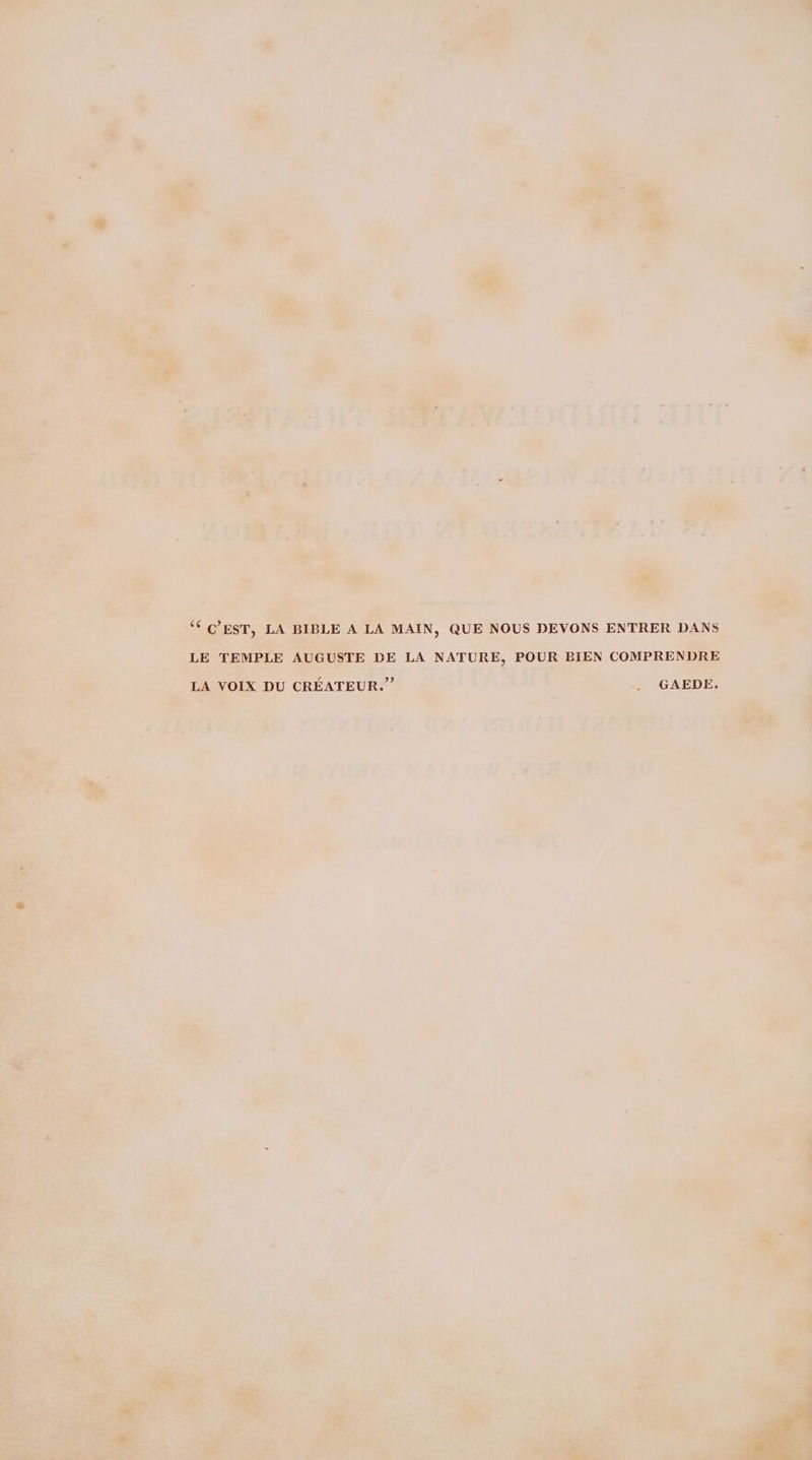 “¢ C’EST, LA BIBLE A LA MAIN, QUE NOUS DEVONS ENTRER DANS LE TEMPLE AUGUSTE DE LA NATURE, POUR BIEN COMPRENDRE LA VOIX DU CREATEUR.” _ GAEDE.