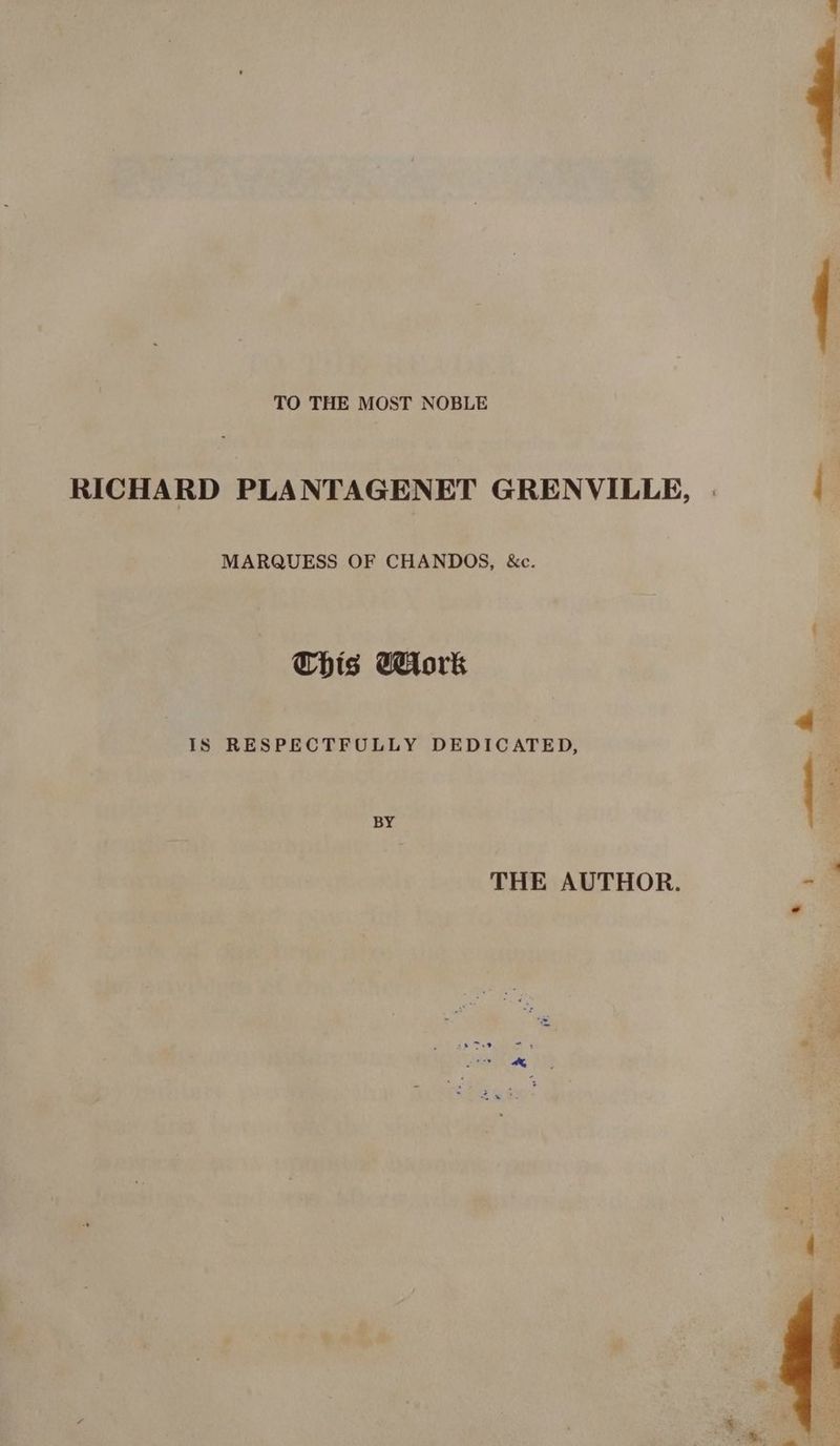TO THE MOST NOBLE RICHARD PLANTAGENET GRENVILLE, | : MARQUESS OF CHANDOS, &c. This Work IS RESPECTFOLLY DEDICATED, BY . THE AUTHOR. ¢